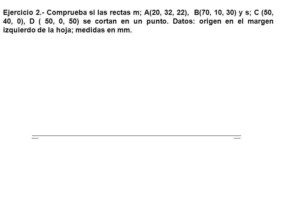 Ejercicio 2.- Comprueba si las rectas m; A(20, 32, 22), B(70, 10, 30) y s; C (50, 40, 0), D ( 50, 0, 50) se cortan en un punto.
