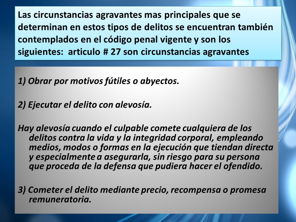 Las circunstancias agravantes mas principales que se determinan en estos tipos de delitos se encuentran también contemplados en el código penal vigente y son los siguientes: articulo # 27 son circunstancias agravantes