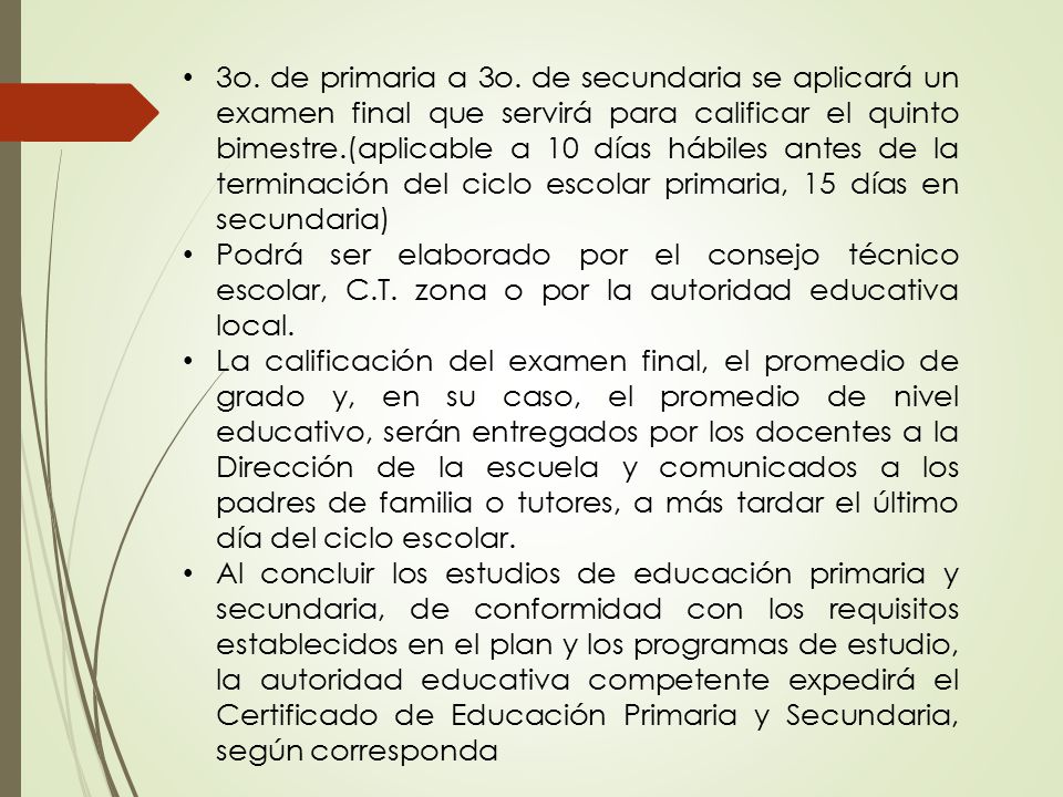 3o. de primaria a 3o. de secundaria se aplicará un examen final que servirá para calificar el quinto bimestre.(aplicable a 10 días hábiles antes de la terminación del ciclo escolar primaria, 15 días en secundaria)