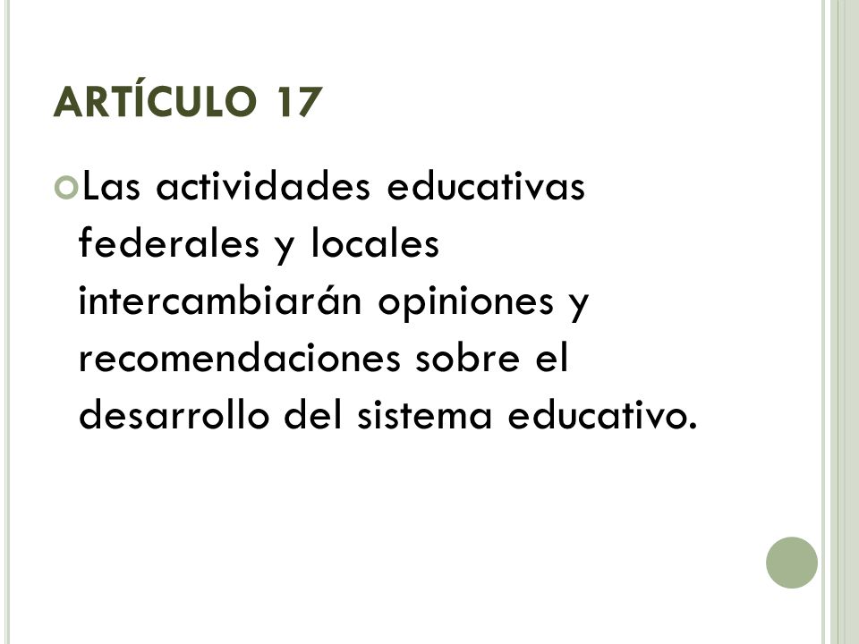 ARTÍCULO 17 Las actividades educativas federales y locales intercambiarán opiniones y recomendaciones sobre el desarrollo del sistema educativo.