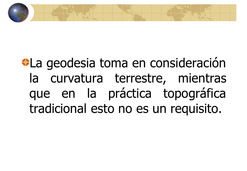 La geodesia toma en consideración la curvatura terrestre, mientras que en la práctica topográfica tradicional esto no es un requisito.