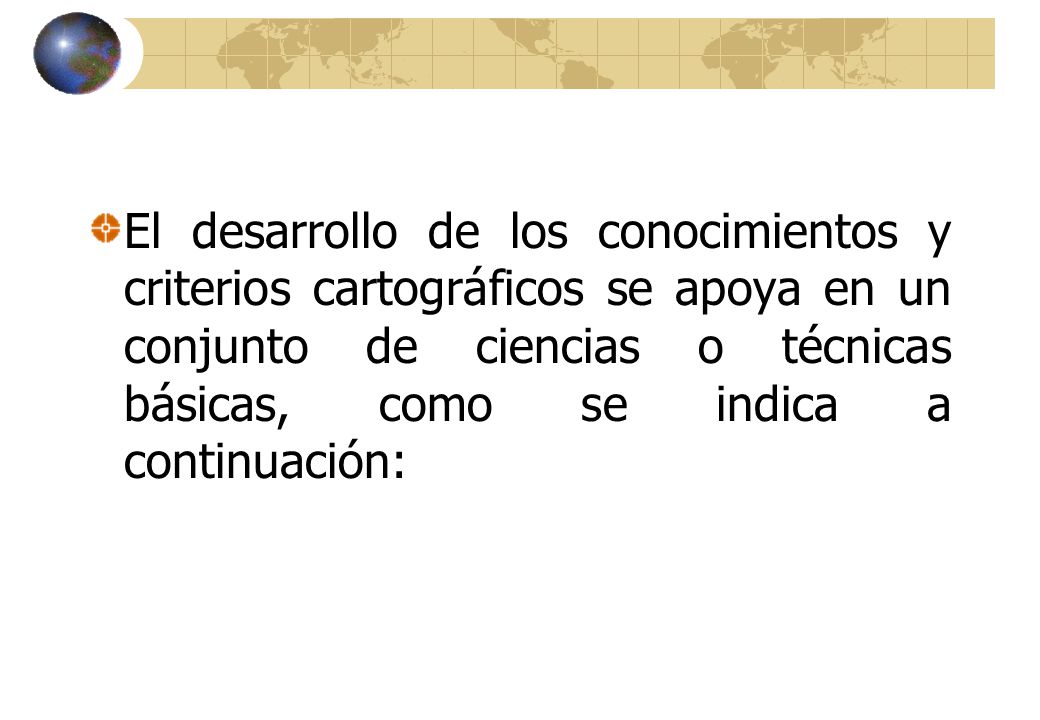 El desarrollo de los conocimientos y criterios cartográficos se apoya en un conjunto de ciencias o técnicas básicas, como se indica a continuación: