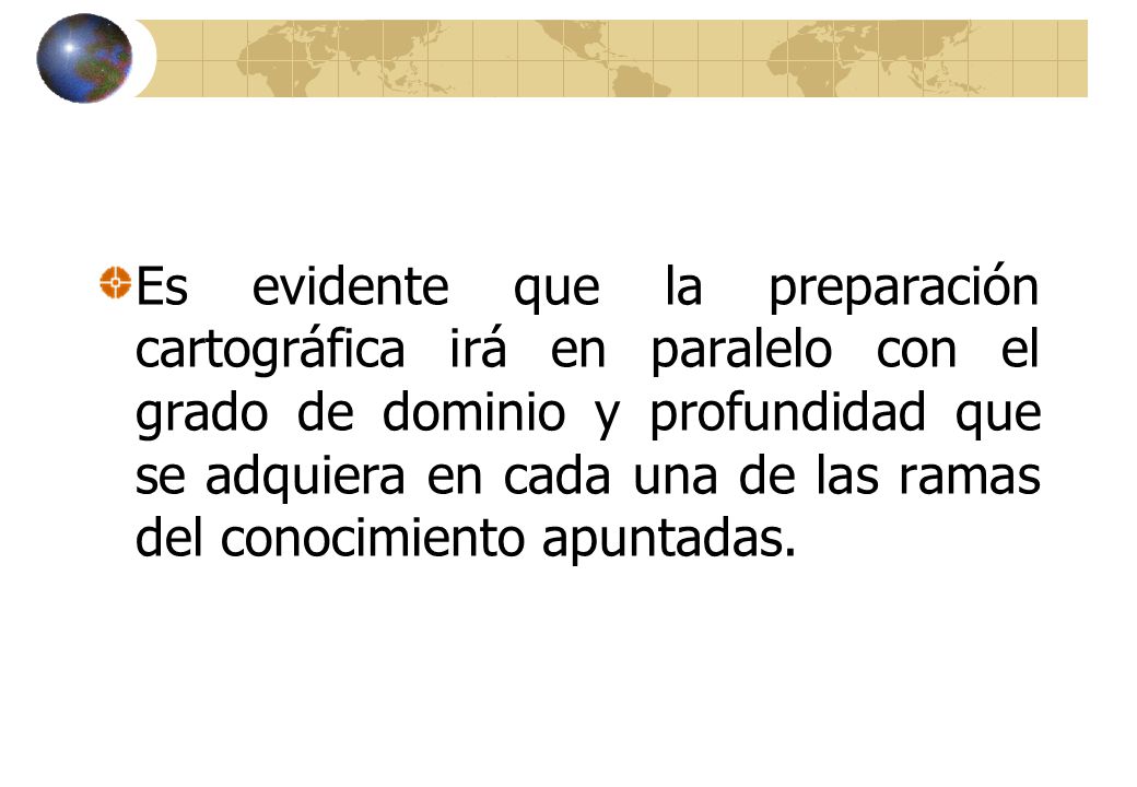 Es evidente que la preparación cartográfica irá en paralelo con el grado de dominio y profundidad que se adquiera en cada una de las ramas del conocimiento apuntadas.