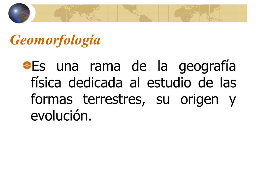Geomorfología Es una rama de la geografía física dedicada al estudio de las formas terrestres, su origen y evolución.
