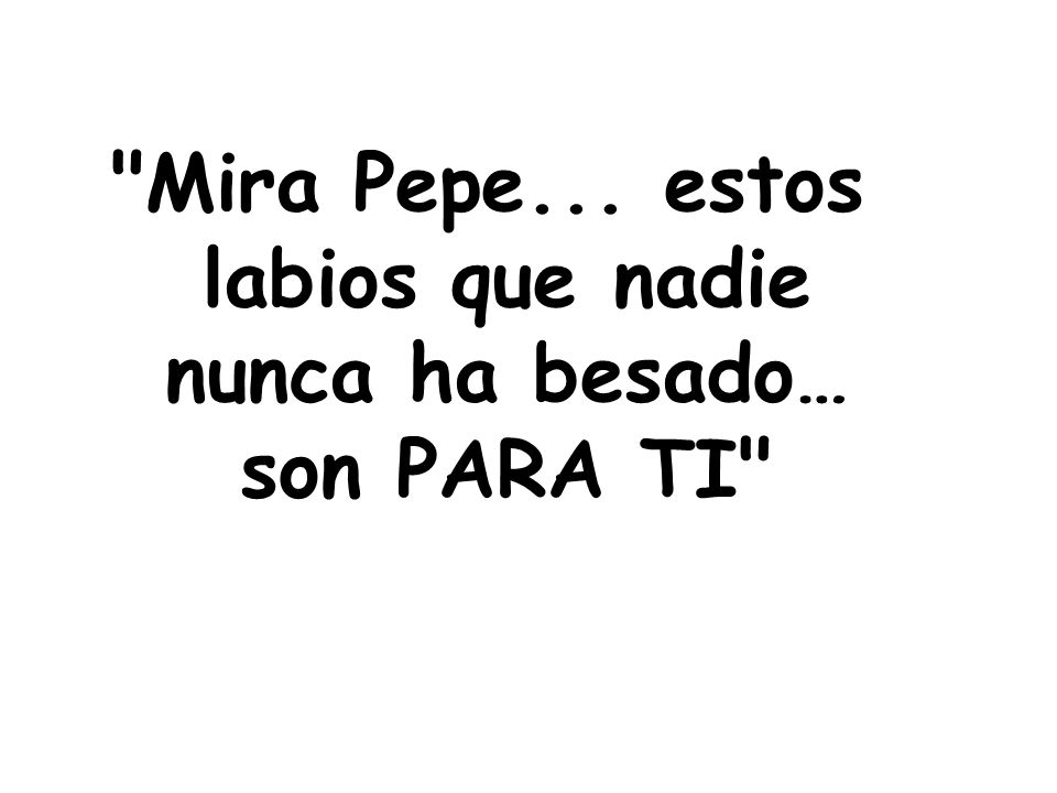 Mira Pepe... estos labios que nadie nunca ha besado… son PARA TI