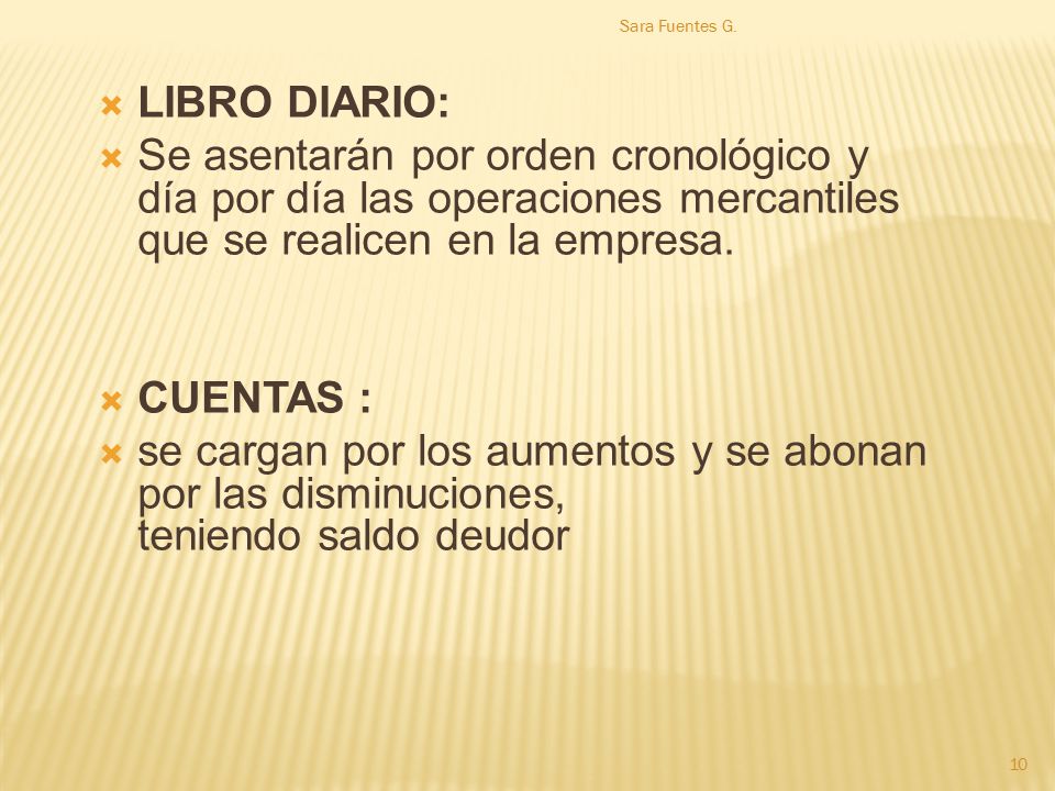 Sara Fuentes G. LIBRO DIARIO: Se asentarán por orden cronológico y día por día las operaciones mercantiles que se realicen en la empresa.