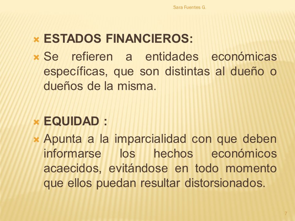 Sara Fuentes G. ESTADOS FINANCIEROS: Se refieren a entidades económicas específicas, que son distintas al dueño o dueños de la misma.
