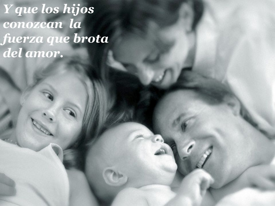 Y que los hijos conozcan la fuerza que brota del amor.