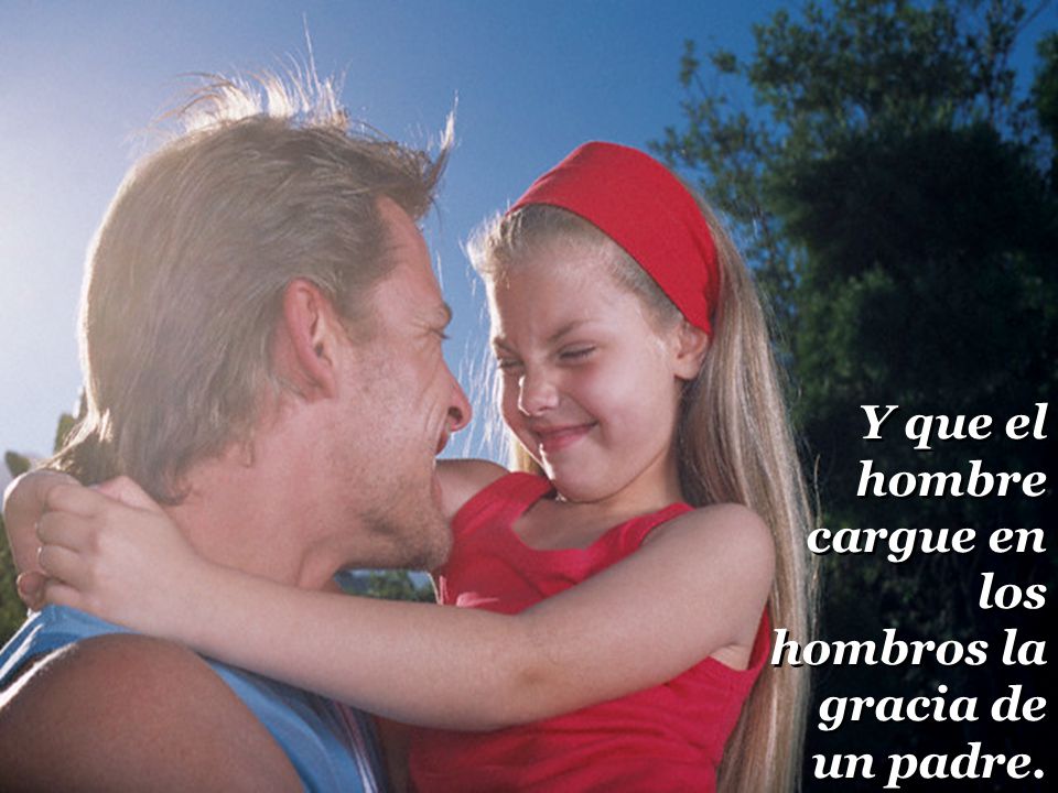 Y que el hombre cargue en los hombros la gracia de un padre.