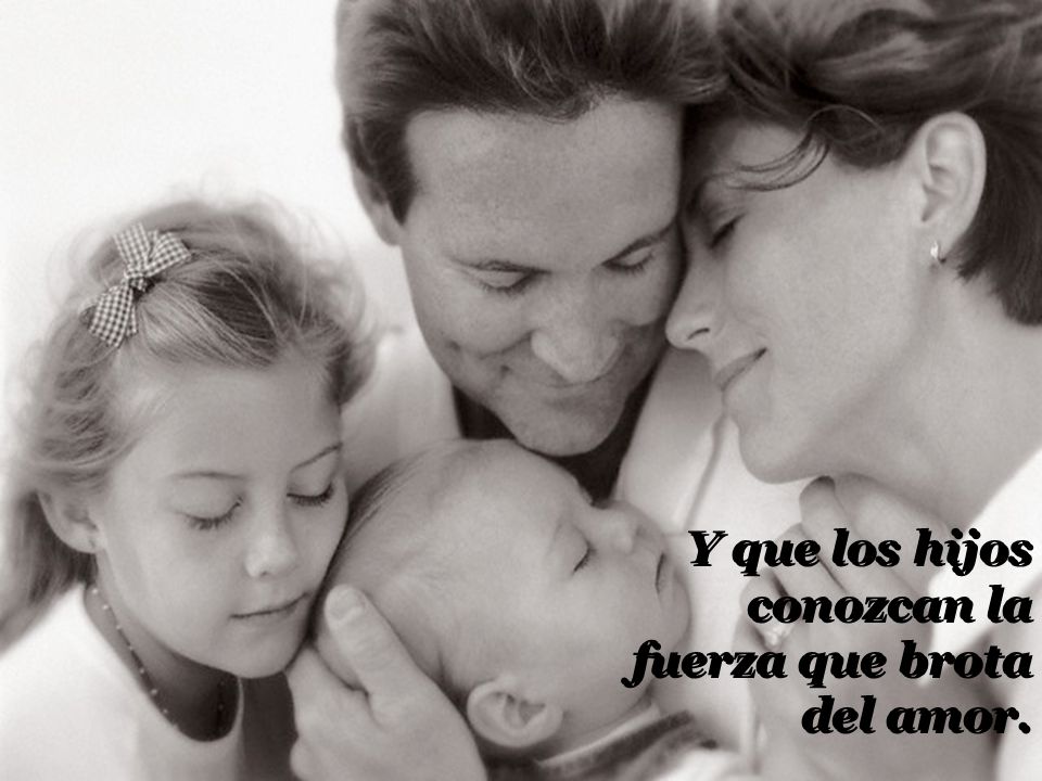 Y que los hijos conozcan la fuerza que brota del amor.