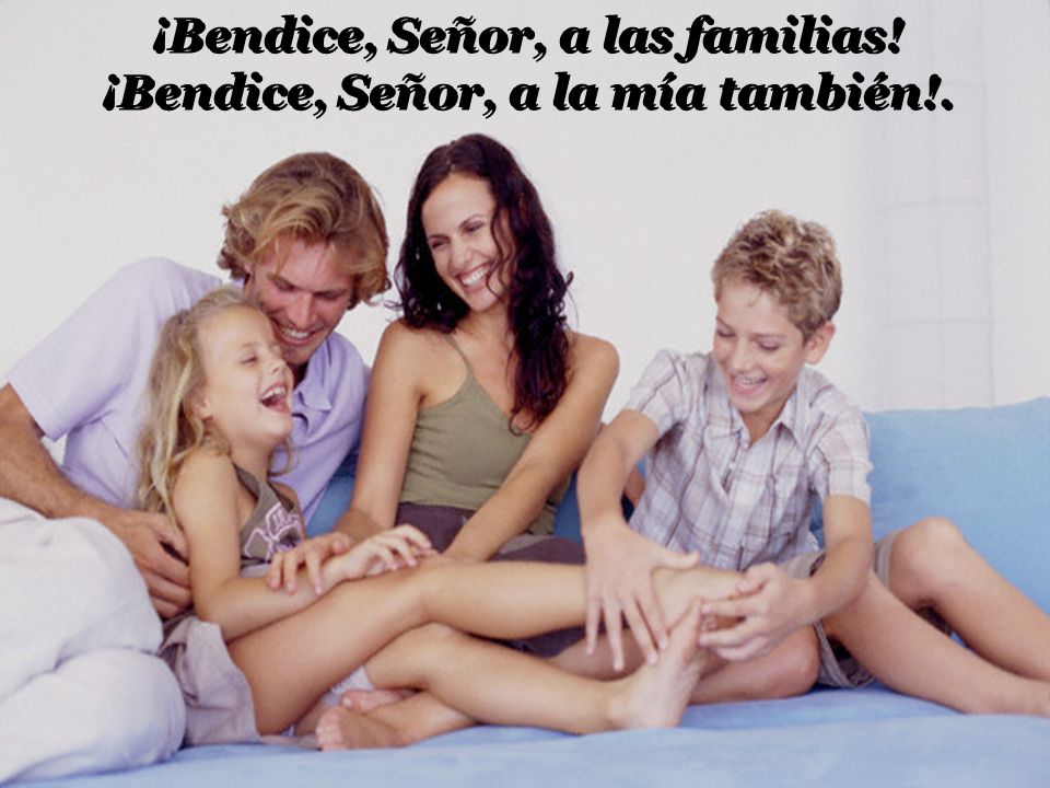 ¡Bendice, Señor, a las familias! ¡Bendice, Señor, a la mía también!.