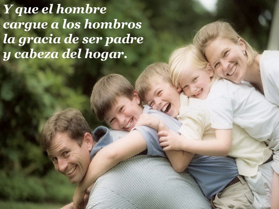 Y que el hombre cargue a los hombros la gracia de ser padre y cabeza del hogar.