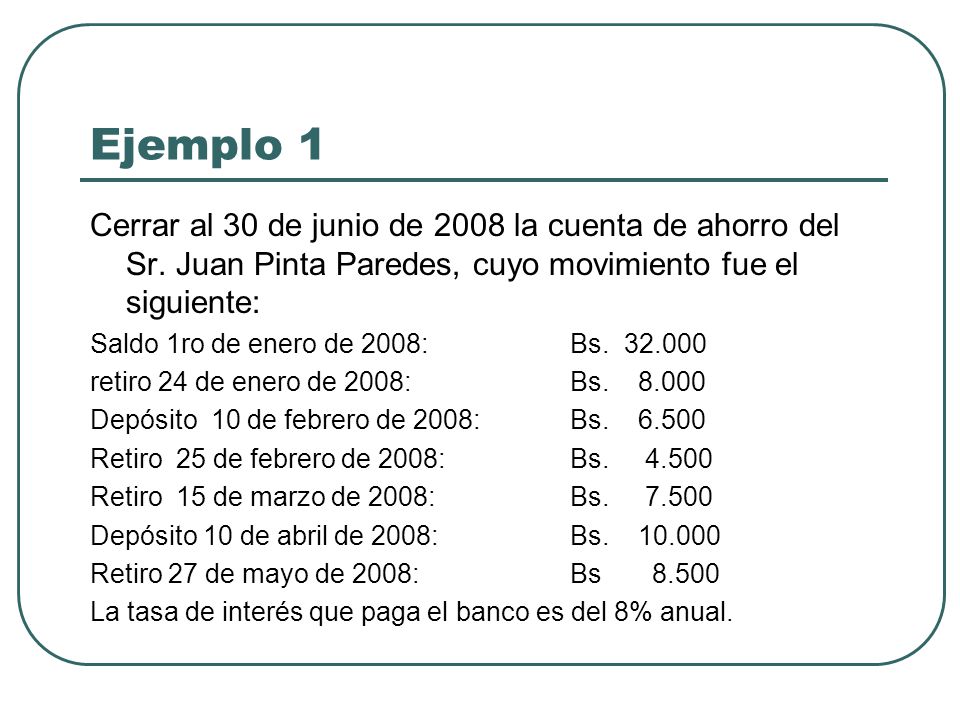 Ejemplo 1 Cerrar al 30 de junio de 2008 la cuenta de ahorro del Sr. Juan Pinta Paredes, cuyo movimiento fue el siguiente: