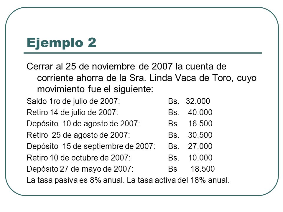 Ejemplo 2 Cerrar al 25 de noviembre de 2007 la cuenta de corriente ahorra de la Sra. Linda Vaca de Toro, cuyo movimiento fue el siguiente:
