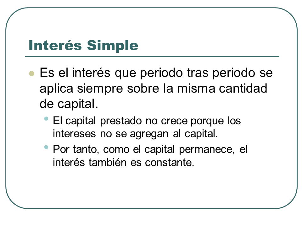 Interés Simple Es el interés que periodo tras periodo se aplica siempre sobre la misma cantidad de capital.