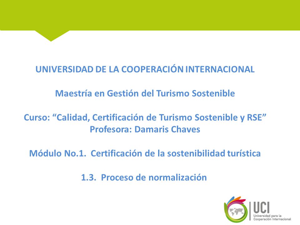 UNIVERSIDAD DE LA COOPERACIÓN INTERNACIONAL Maestría en Gestión del Turismo Sostenible Curso: Calidad, Certificación de Turismo Sostenible y RSE Profesora: Damaris Chaves Módulo No.1.