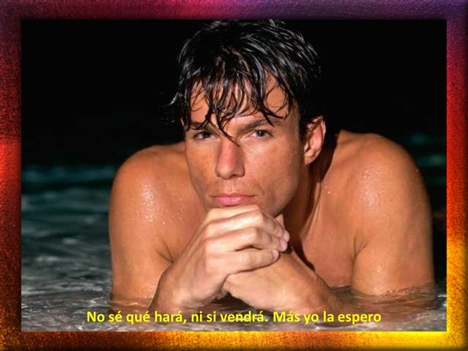 No sé qué hará, ni si vendrá. Más yo la espero