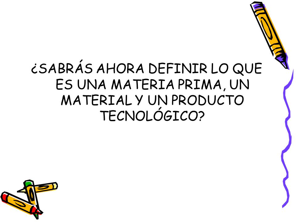 ¿SABRÁS AHORA DEFINIR LO QUE ES UNA MATERIA PRIMA, UN MATERIAL Y UN PRODUCTO TECNOLÓGICO