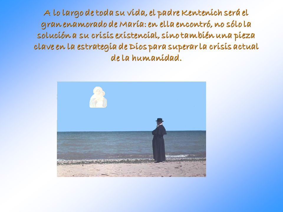 A lo largo de toda su vida, el padre Kentenich será el gran enamorado de María: en ella encontró, no sólo la solución a su crisis existencial, sino también una pieza clave en la estrategia de Dios para superar la crisis actual de la humanidad.