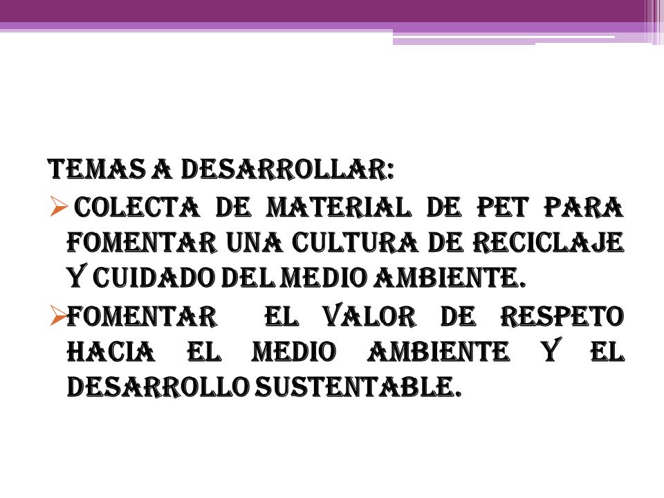 TEMAS A DESARROLLAR: COLECTA DE MATERIAL DE PET PARA FOMENTAR UNA CULTURA DE RECICLAJE Y CUIDADO DEL MEDIO AMBIENTE.