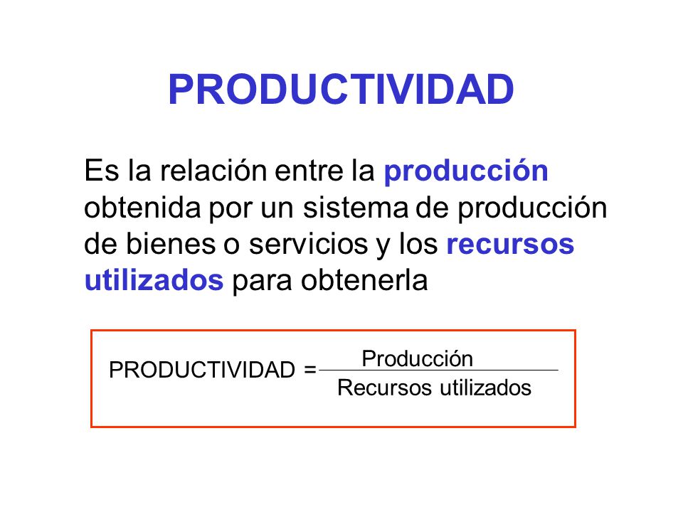PRODUCTIVIDAD Es la relación entre la producción obtenida por un sistema de producción de bienes o servicios y los recursos utilizados para obtenerla.