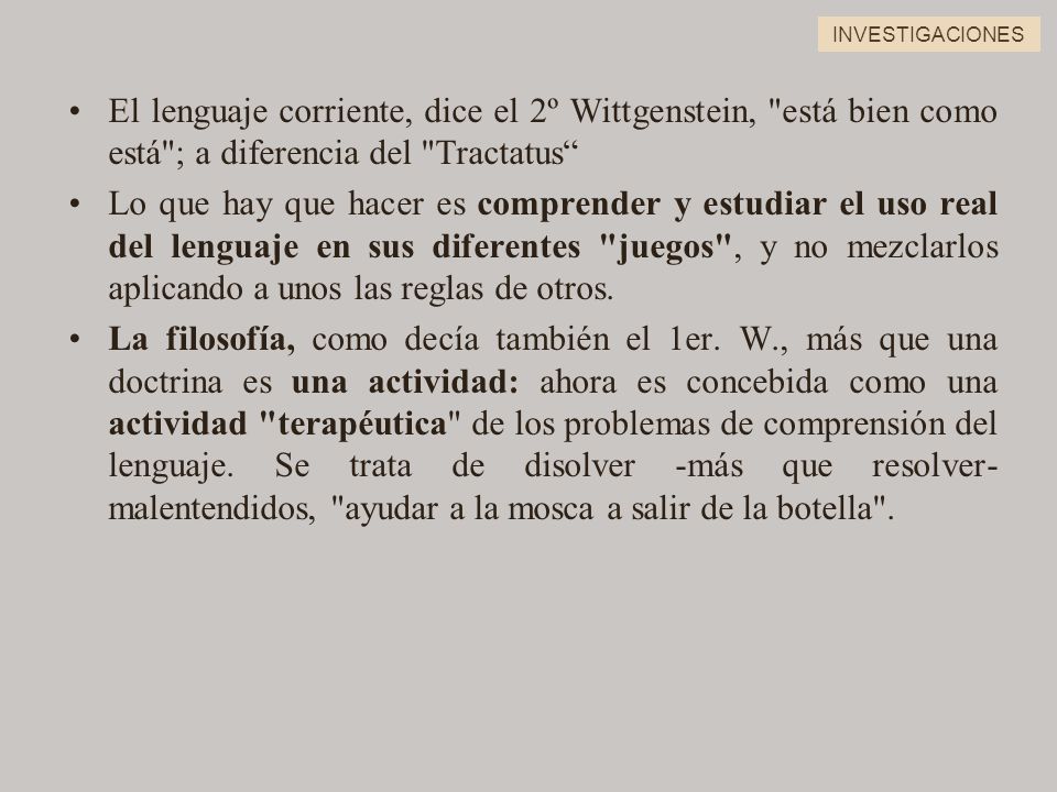 INVESTIGACIONES El lenguaje corriente, dice el 2º Wittgenstein, está bien como está ; a diferencia del Tractatus