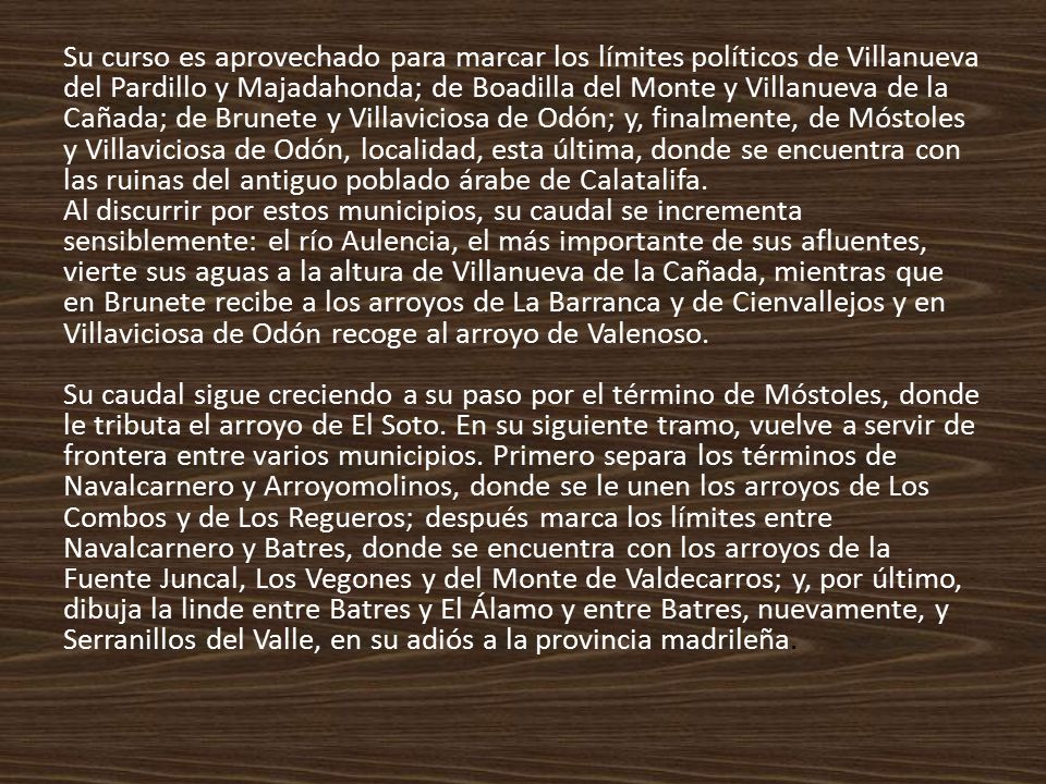 Su curso es aprovechado para marcar los límites políticos de Villanueva del Pardillo y Majadahonda; de Boadilla del Monte y Villanueva de la Cañada; de Brunete y Villaviciosa de Odón; y, finalmente, de Móstoles y Villaviciosa de Odón, localidad, esta última, donde se encuentra con las ruinas del antiguo poblado árabe de Calatalifa.