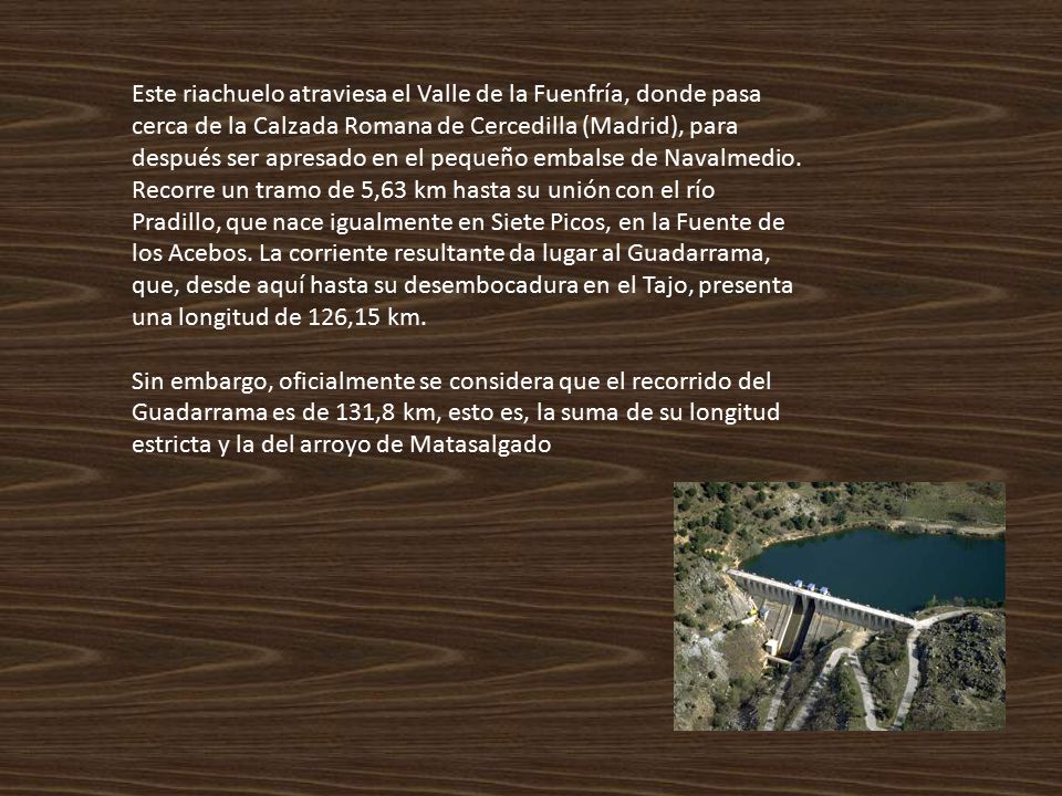 Este riachuelo atraviesa el Valle de la Fuenfría, donde pasa cerca de la Calzada Romana de Cercedilla (Madrid), para después ser apresado en el pequeño embalse de Navalmedio.