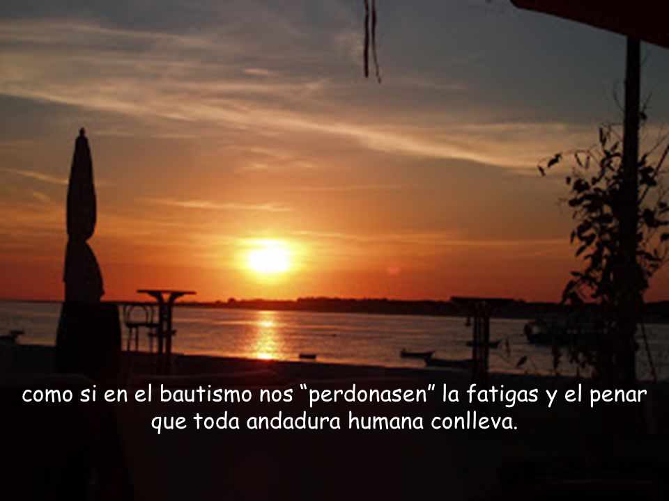 como si en el bautismo nos perdonasen la fatigas y el penar que toda andadura humana conlleva.