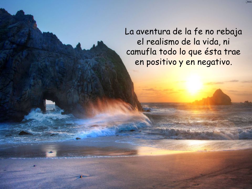 La aventura de la fe no rebaja el realismo de la vida, ni camufla todo lo que ésta trae en positivo y en negativo.