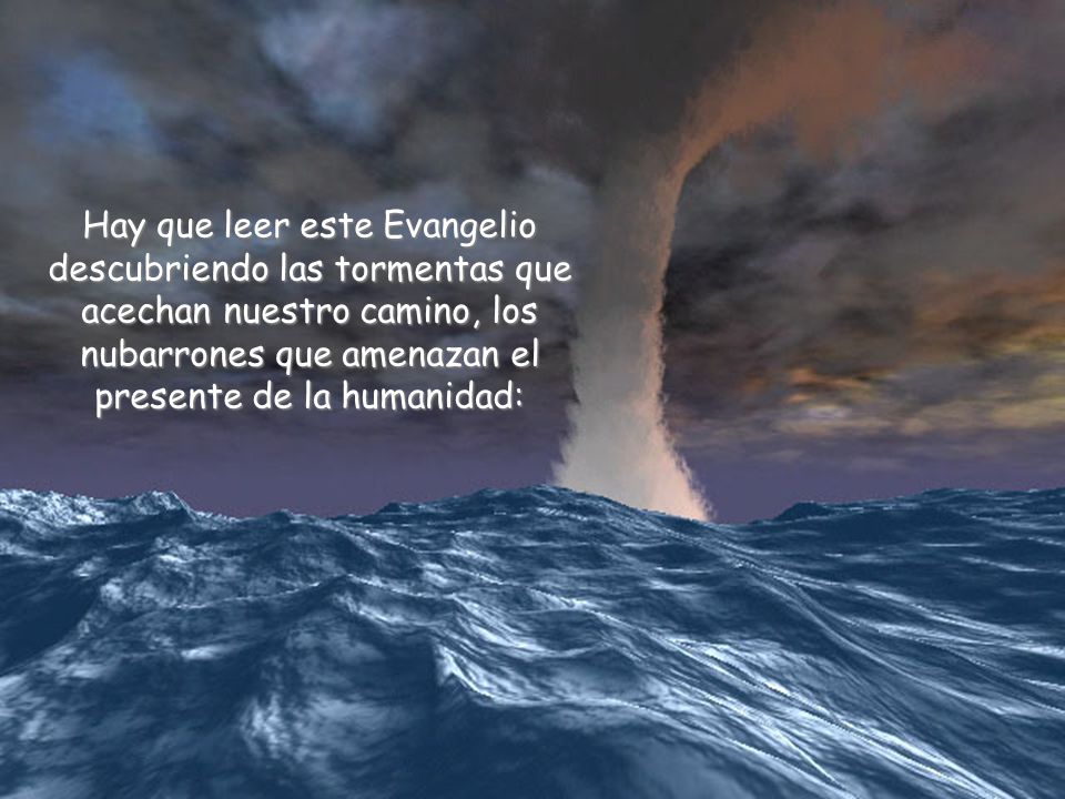 Hay que leer este Evangelio descubriendo las tormentas que acechan nuestro camino, los nubarrones que amenazan el presente de la humanidad: