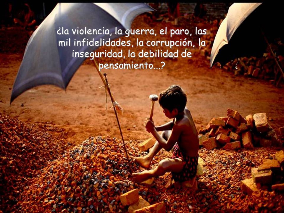 ¿la violencia, la guerra, el paro, las mil infidelidades, la corrupción, la inseguridad, la debilidad de pensamiento...