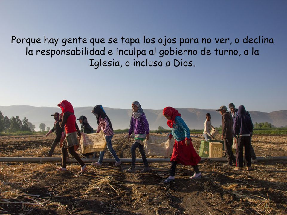 Porque hay gente que se tapa los ojos para no ver, o declina la responsabilidad e inculpa al gobierno de turno, a la Iglesia, o incluso a Dios.