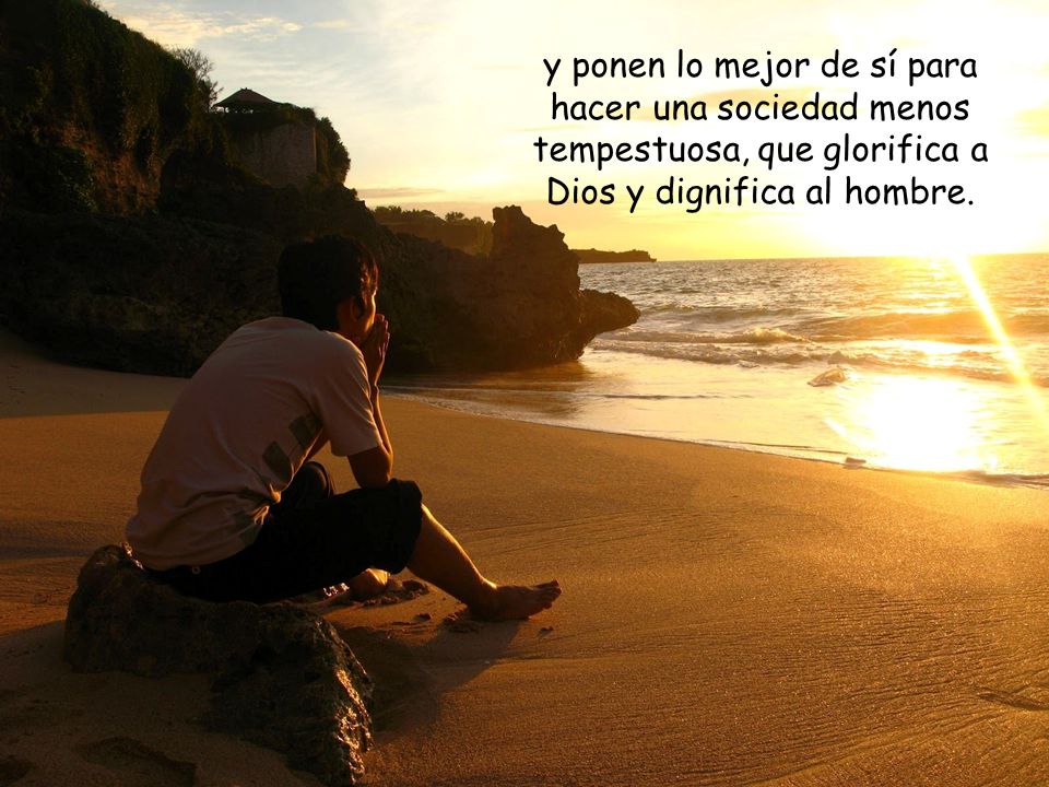 y ponen lo mejor de sí para hacer una sociedad menos tempestuosa, que glorifica a Dios y dignifica al hombre.