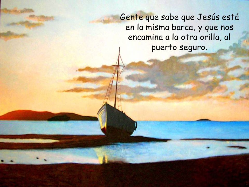 Gente que sabe que Jesús está en la misma barca, y que nos encamina a la otra orilla, al puerto seguro.
