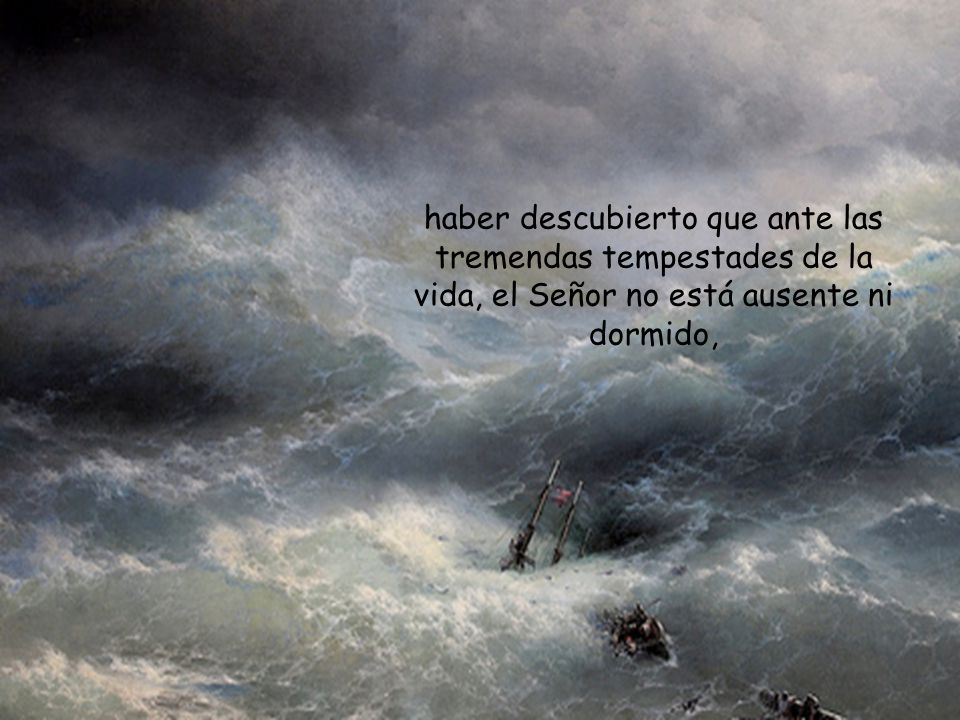 haber descubierto que ante las tremendas tempestades de la vida, el Señor no está ausente ni dormido,
