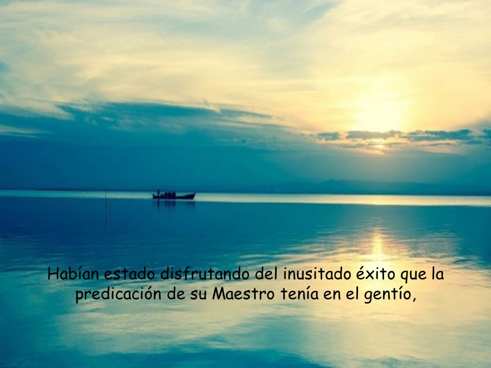 Habían estado disfrutando del inusitado éxito que la predicación de su Maestro tenía en el gentío,