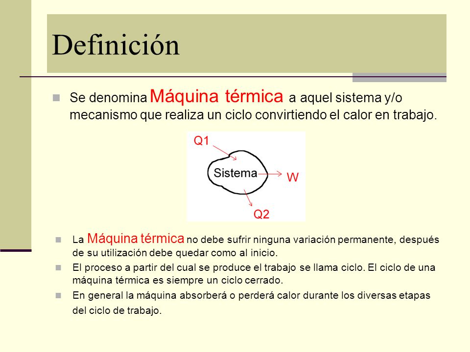 Definición Se denomina Máquina térmica a aquel sistema y/o mecanismo que realiza un ciclo convirtiendo el calor en trabajo.
