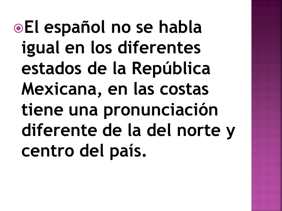 El español no se habla igual en los diferentes estados de la República Mexicana, en las costas tiene una pronunciación diferente de la del norte y centro del país.