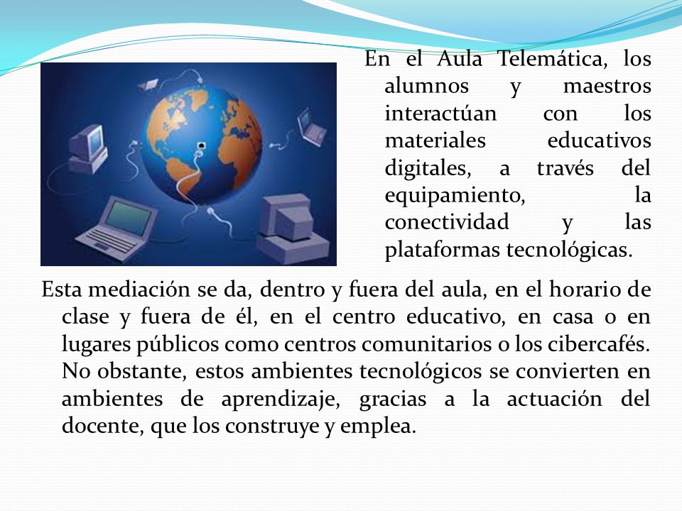En el Aula Telemática, los alumnos y maestros interactúan con los materiales educativos digitales, a través del equipamiento, la conectividad y las plataformas tecnológicas.