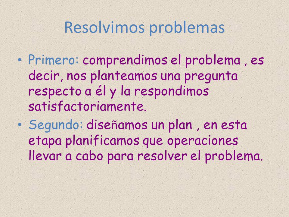 Resolvimos problemas Primero: comprendimos el problema , es decir, nos planteamos una pregunta respecto a él y la respondimos satisfactoriamente.