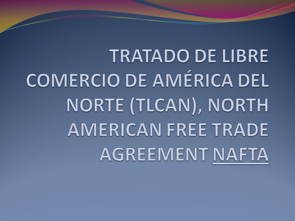 TRATADO DE LIBRE COMERCIO DE AMÉRICA DEL NORTE (TLCAN), NORTH AMERICAN FREE TRADE AGREEMENT NAFTA