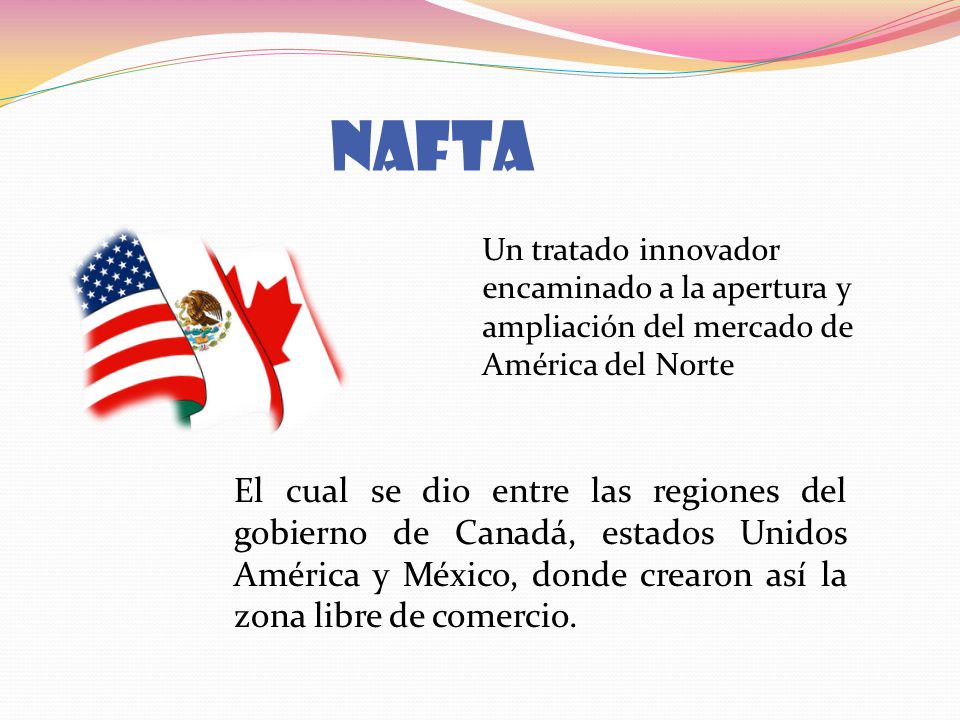 NAFTA Un tratado innovador encaminado a la apertura y ampliación del mercado de América del Norte.
