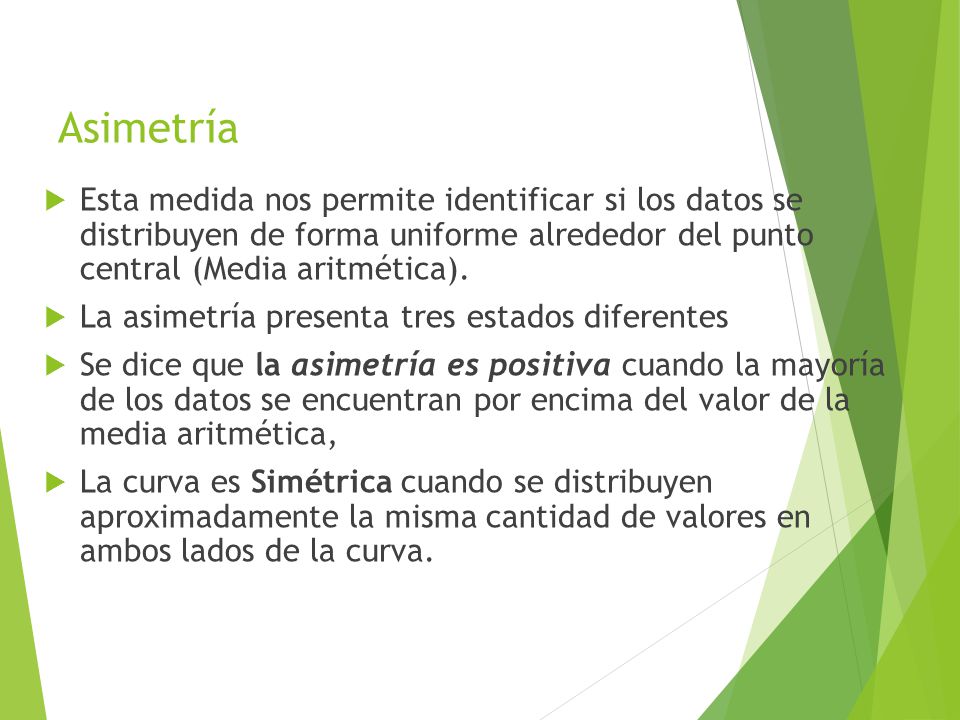 Asimetría Esta medida nos permite identificar si los datos se distribuyen de forma uniforme alrededor del punto central (Media aritmética).