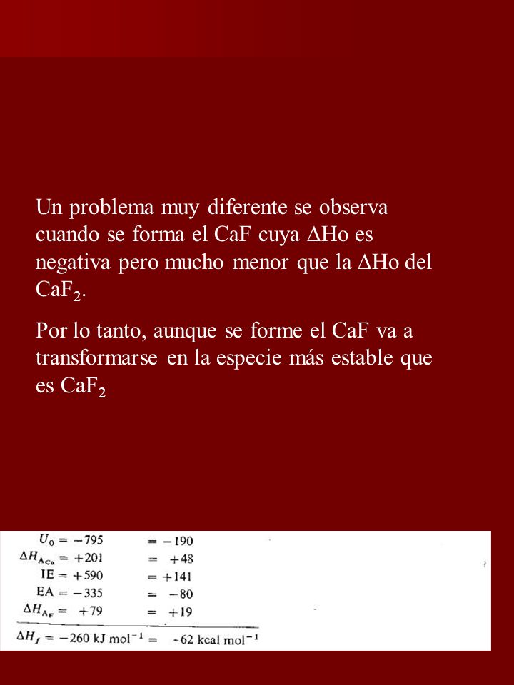 Un problema muy diferente se observa cuando se forma el CaF cuya Ho es negativa pero mucho menor que la Ho del CaF2.