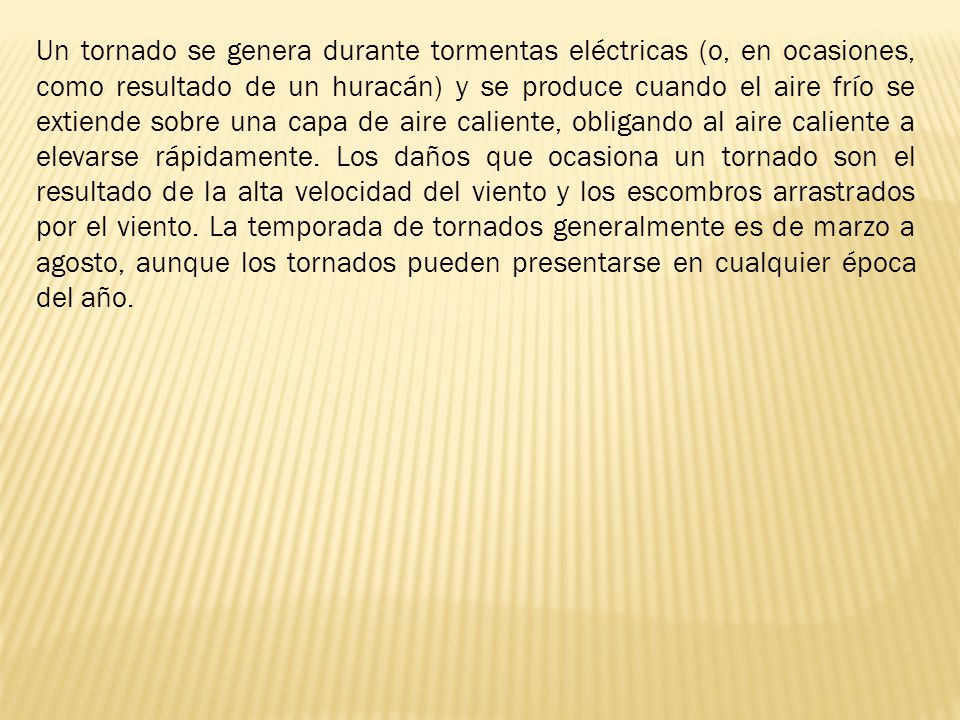 Un tornado se genera durante tormentas eléctricas (o, en ocasiones, como resultado de un huracán) y se produce cuando el aire frío se extiende sobre una capa de aire caliente, obligando al aire caliente a elevarse rápidamente.