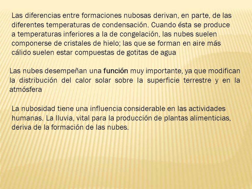 Las diferencias entre formaciones nubosas derivan, en parte, de las diferentes temperaturas de condensación. Cuando ésta se produce a temperaturas inferiores a la de congelación, las nubes suelen componerse de cristales de hielo; las que se forman en aire más cálido suelen estar compuestas de gotitas de agua
