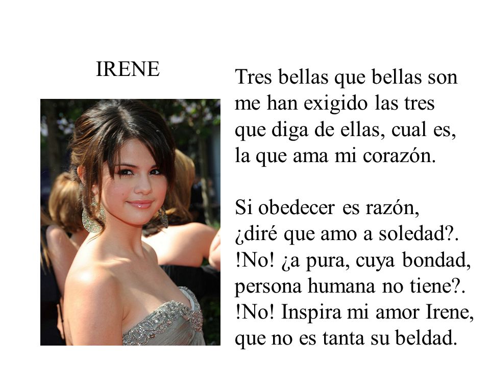IRENE Tres bellas que bellas son. me han exigido las tres. que diga de ellas, cual es, la que ama mi corazón.