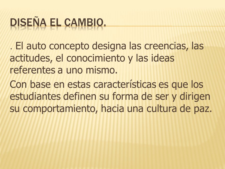 DISEÑA EL CAMBIO. . El auto concepto designa las creencias, las actitudes, el conocimiento y las ideas referentes a uno mismo.