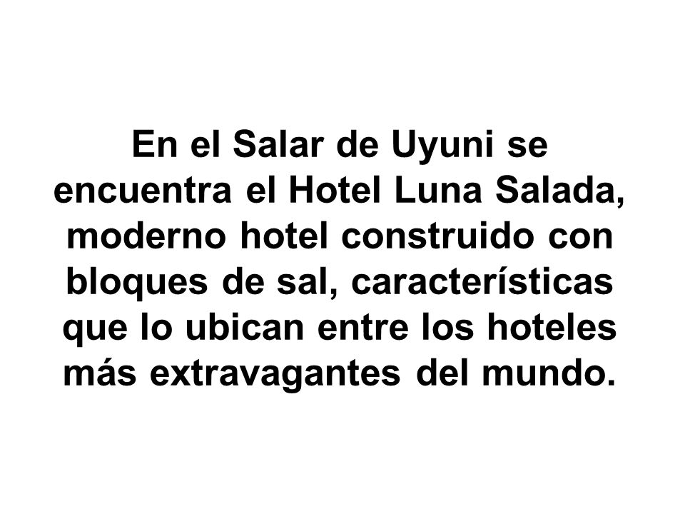 En el Salar de Uyuni se encuentra el Hotel Luna Salada, moderno hotel construido con bloques de sal, características que lo ubican entre los hoteles más extravagantes del mundo.